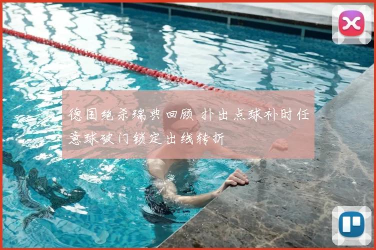 德国绝杀瑞典回顾 扑出点球补时任意球破门锁定出线转折