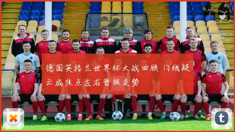 德国英格兰世界杯大战回顾 门线疑云成焦点左右晋级走势