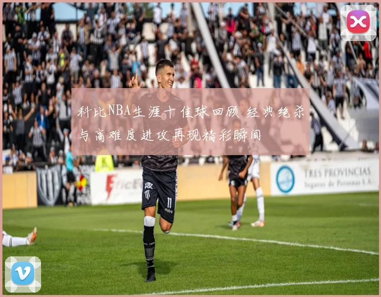 科比NBA生涯十佳球回顾 经典绝杀与高难度进攻再现精彩瞬间