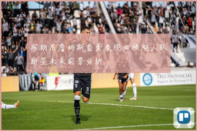 布朗尼詹姆斯首秀表现回顾湖人队新星未来前景分析