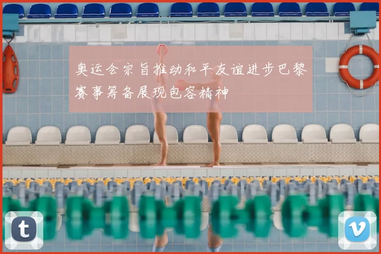 奥运会宗旨推动和平友谊进步巴黎赛事筹备展现包容精神